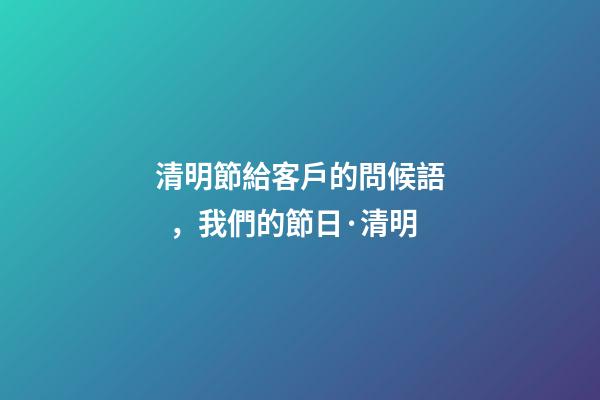 清明節給客戶的問候語，我們的節日·清明-第1張-觀點-玄機派